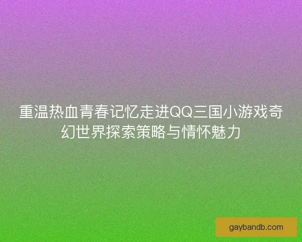 重温热血青春记忆走进QQ三国小游戏奇幻世界探索策略与情怀魅力