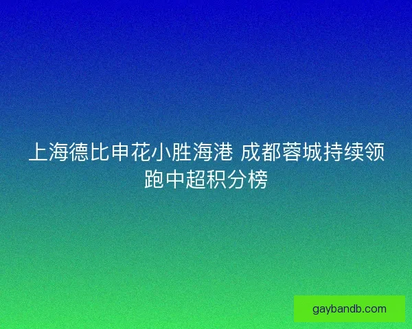 上海德比申花小胜海港 成都蓉城持续领跑中超积分榜