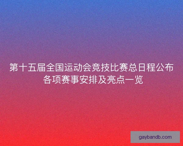 第十五届全国运动会竞技比赛总日程公布 各项赛事安排及亮点一览
