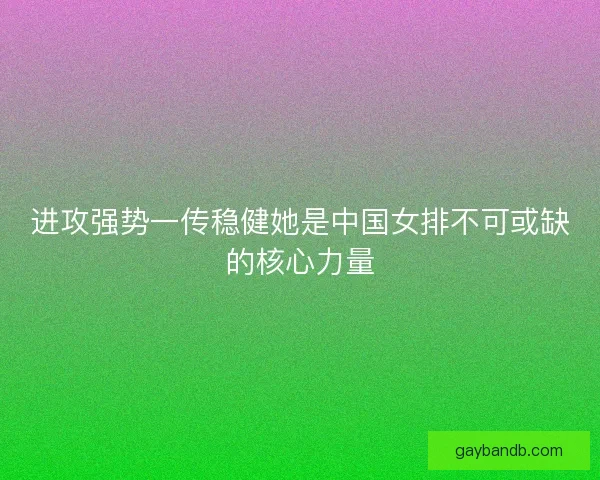 进攻强势一传稳健她是中国女排不可或缺的核心力量